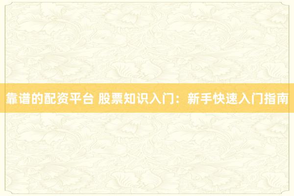 靠谱的配资平台 股票知识入门：新手快速入门指南