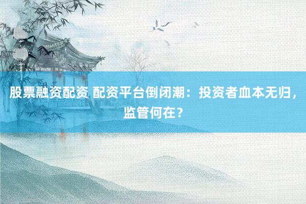 股票融资配资 配资平台倒闭潮：投资者血本无归，监管何在？