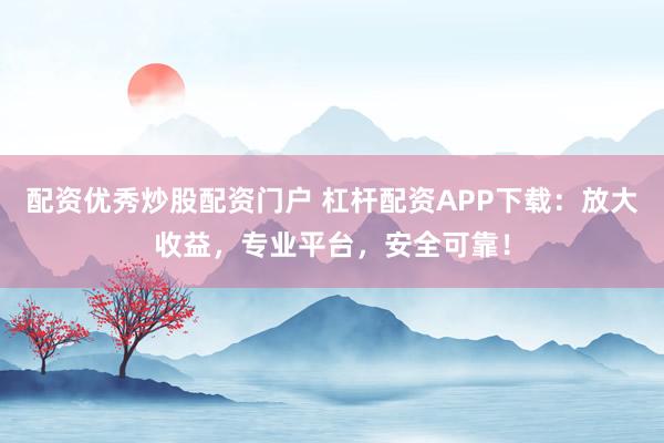 配资优秀炒股配资门户 杠杆配资APP下载：放大收益，专业平台，安全可靠！
