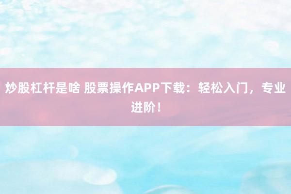炒股杠杆是啥 股票操作APP下载：轻松入门，专业进阶！