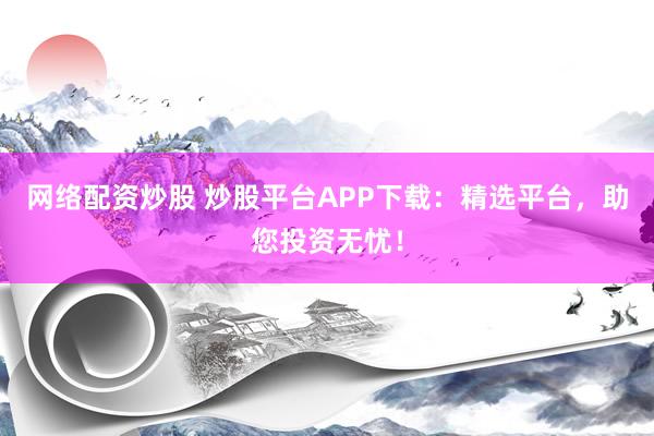 网络配资炒股 炒股平台APP下载：精选平台，助您投资无忧！