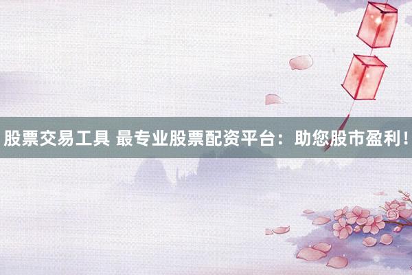 股票交易工具 最专业股票配资平台：助您股市盈利！
