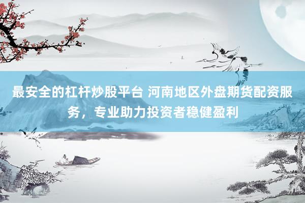 最安全的杠杆炒股平台 河南地区外盘期货配资服务，专业助力投资者稳健盈利