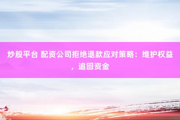 炒股平台 配资公司拒绝退款应对策略：维护权益，追回资金