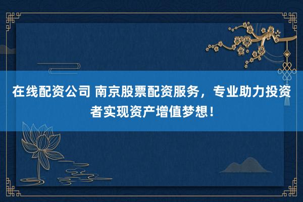 在线配资公司 南京股票配资服务，专业助力投资者实现资产增值梦想！