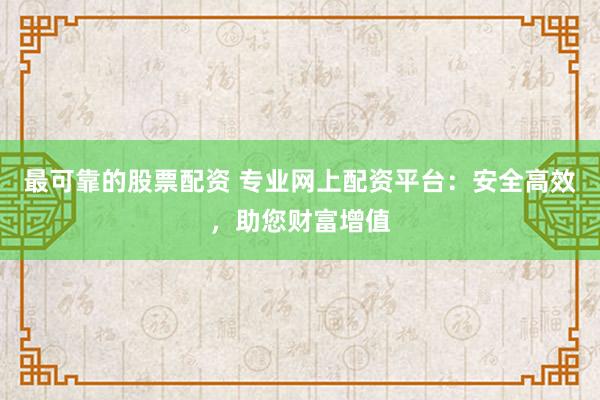 最可靠的股票配资 专业网上配资平台：安全高效，助您财富增值