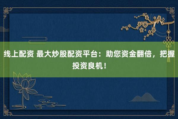 线上配资 最大炒股配资平台:助您资金翻倍,把握投资良机!