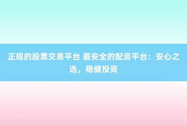 正规的股票交易平台 最安全的配资平台：安心之选，稳健投资