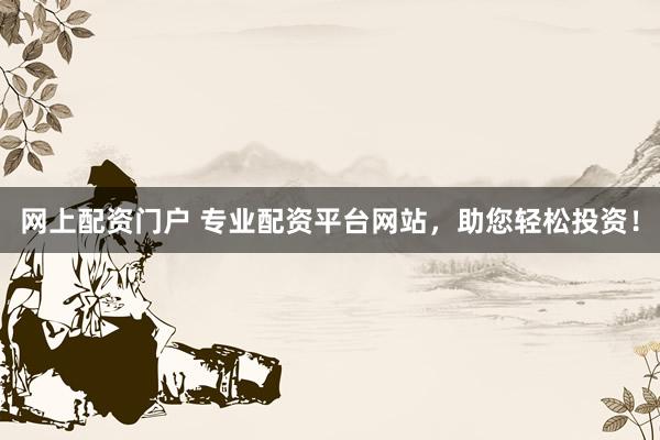 网上配资门户 专业配资平台网站，助您轻松投资！