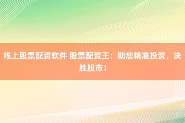 线上股票配资软件 股票配资王：助您精准投资，决胜股市！
