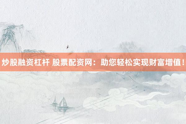 炒股融资杠杆 股票配资网:助您轻松实现财富增值!