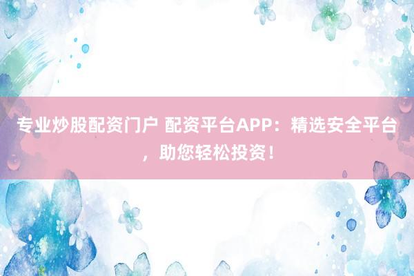 专业炒股配资门户 配资平台APP:精选安全平台,助您轻松投资!