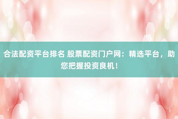 合法配资平台排名 股票配资门户网：精选平台，助您把握投资良机！