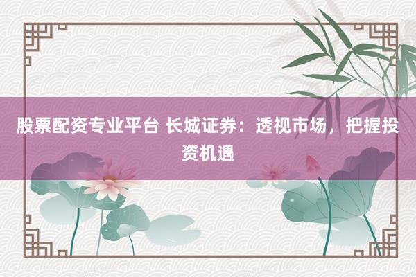 股票配资专业平台 长城证券：透视市场，把握投资机遇
