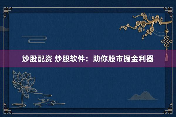 炒股配资 炒股软件：助你股市掘金利器