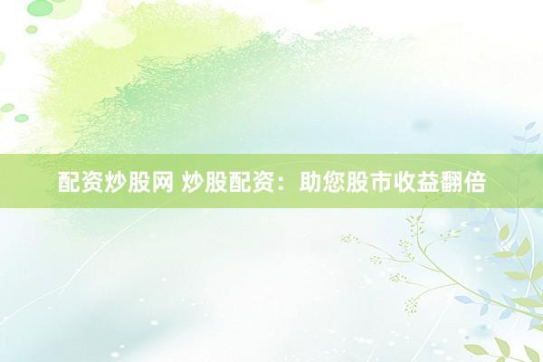配资炒股网 炒股配资：助您股市收益翻倍
