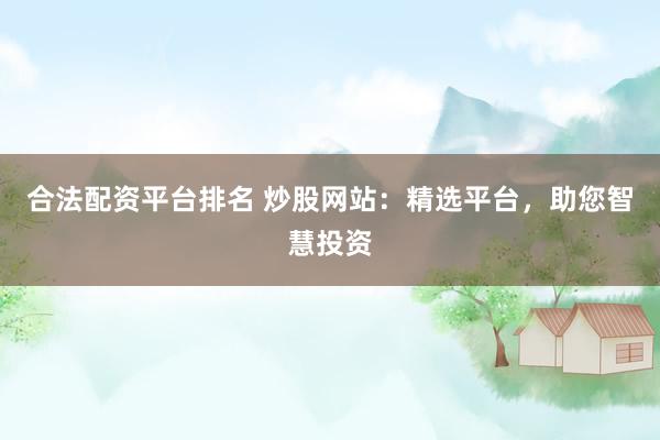 合法配资平台排名 炒股网站:精选平台,助您智慧投资