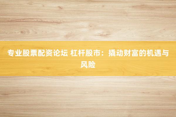 专业股票配资论坛 杠杆股市：撬动财富的机遇与风险